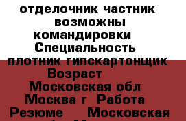 отделочник-частник (возможны командировки) › Специальность ­ плотник,гипскартонщик › Возраст ­ 33 - Московская обл., Москва г. Работа » Резюме   . Московская обл.,Москва г.
